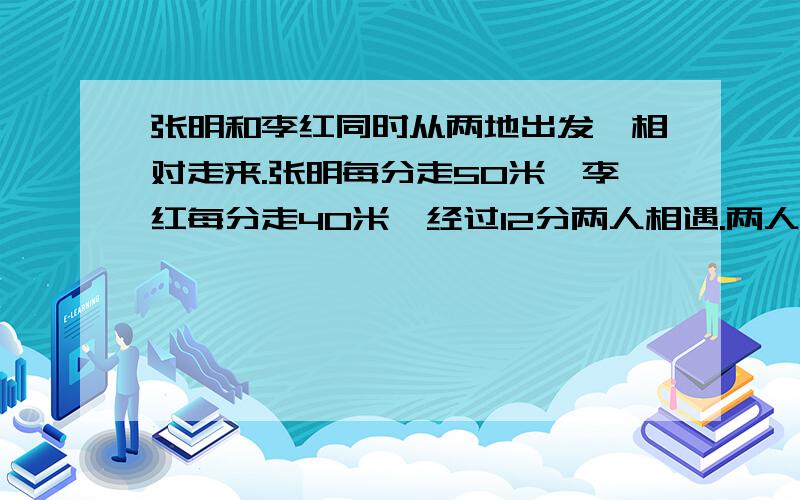 张明和李红同时从两地出发,相对走来.张明每分走50米,李红每分走40米,经过12分两人相遇.两人相距多少