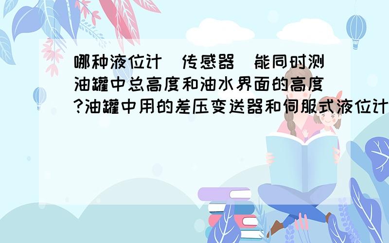 哪种液位计（传感器）能同时测油罐中总高度和油水界面的高度?油罐中用的差压变送器和伺服式液位计哪家公司的好?