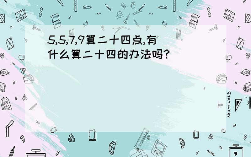 5,5,7,9算二十四点,有什么算二十四的办法吗?