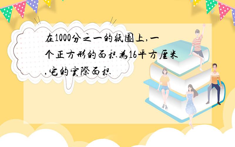 在1000分之一的纸图上,一个正方形的面积为16平方厘米,它的实际面积