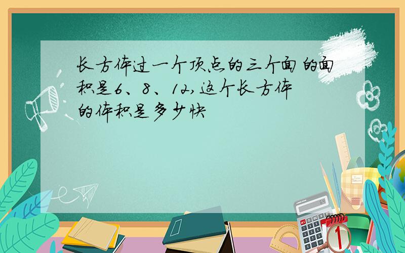 长方体过一个顶点的三个面的面积是6、8、12,这个长方体的体积是多少快