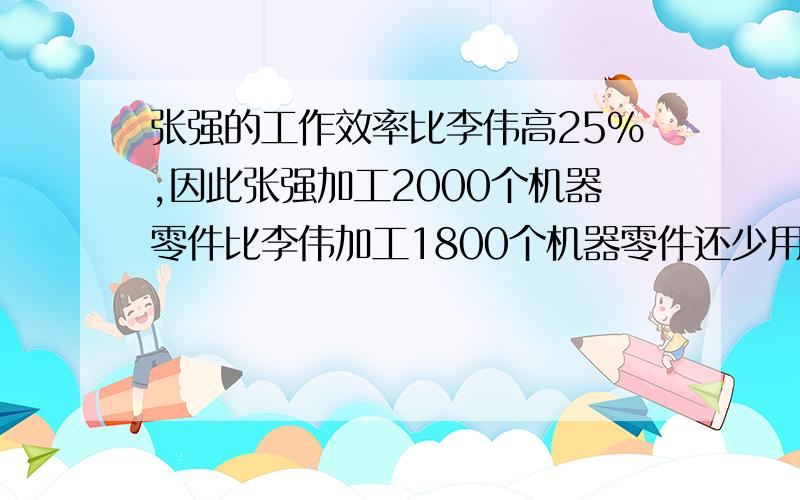 张强的工作效率比李伟高25%,因此张强加工2000个机器零件比李伟加工1800个机器零件还少用半个小时,求张强和李伟每小时各加工多少个机器零件?