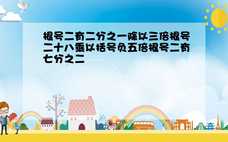 根号二有二分之一除以三倍根号二十八乘以括号负五倍根号二有七分之二