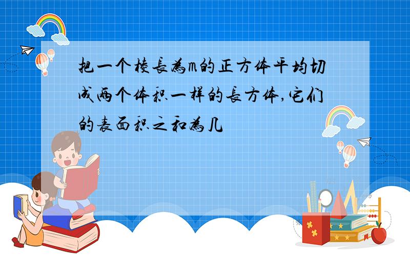 把一个棱长为m的正方体平均切成两个体积一样的长方体,它们的表面积之和为几