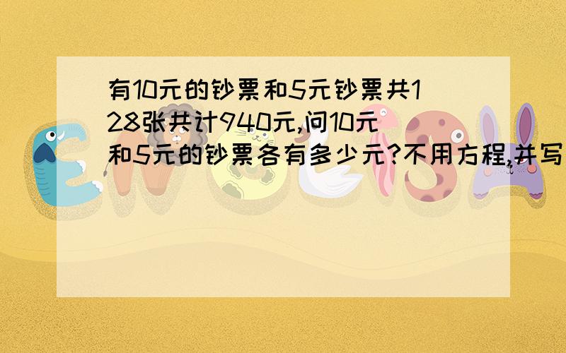 有10元的钞票和5元钞票共128张共计940元,问10元和5元的钞票各有多少元?不用方程,并写出算式和意思.60张十元是600元.68张五元是340元.一共128张.940元.