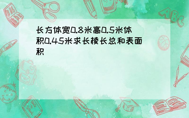 长方体宽0.8米高0.5米体积0.45米求长棱长总和表面积