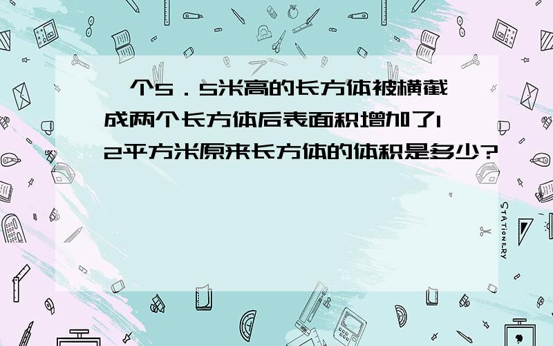 一个5．5米高的长方体被横截成两个长方体后表面积增加了12平方米原来长方体的体积是多少?