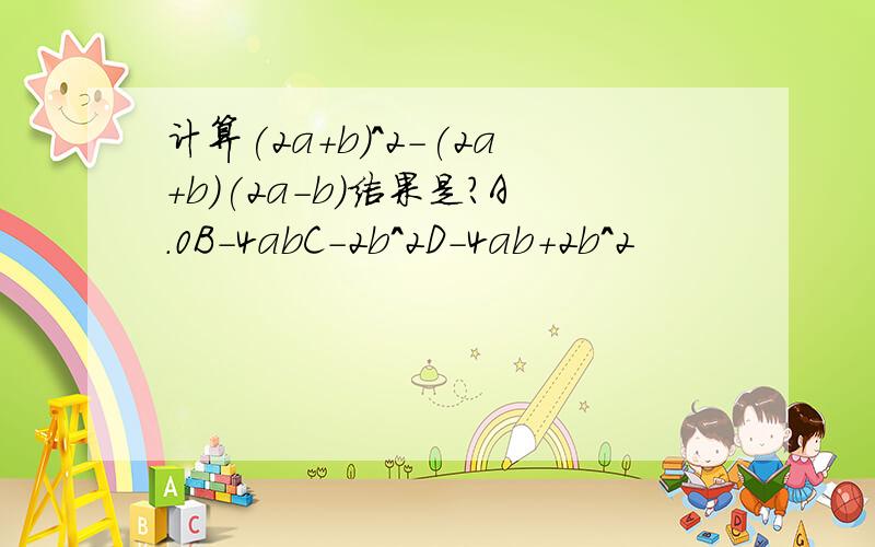 计算(2a+b)^2-(2a+b)(2a-b)结果是?A.0B-4abC-2b^2D-4ab+2b^2