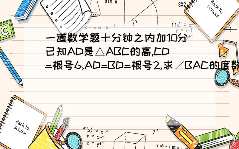 一道数学题十分钟之内加10分已知AD是△ABC的高,CD=根号6,AD=BD=根号2,求∠BAC的度数（要详细过程,