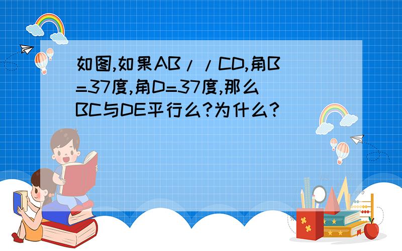 如图,如果AB//CD,角B=37度,角D=37度,那么BC与DE平行么?为什么?