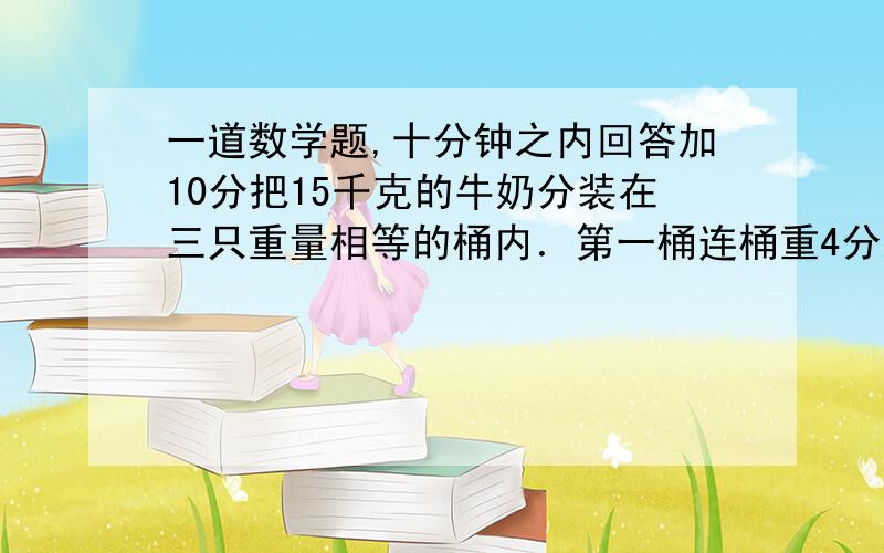 一道数学题,十分钟之内回答加10分把15千克的牛奶分装在三只重量相等的桶内．第一桶连桶重4分之13千克,第二桶连桶重4分之23千克,第三桶装了全部牛奶的2分之1．求每只空桶重多少千克?