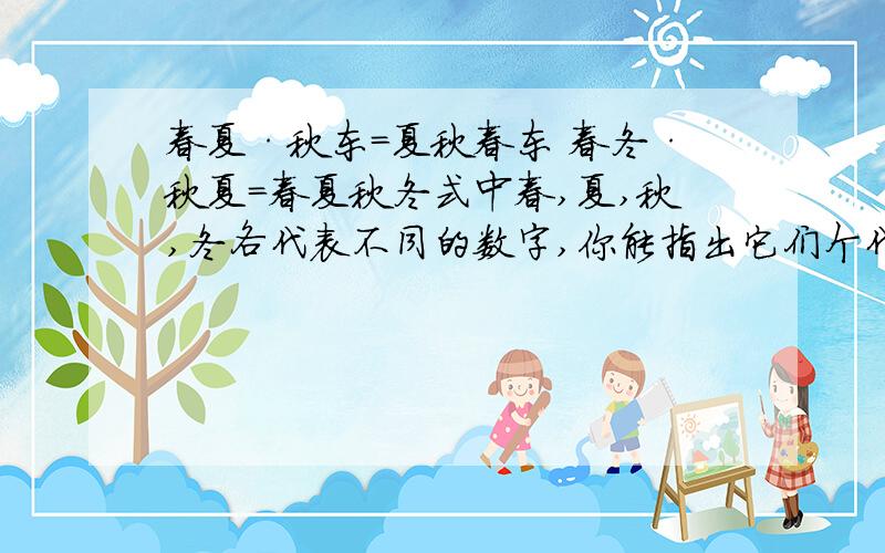 春夏·秋东=夏秋春东 春冬·秋夏=春夏秋冬式中春,夏,秋,冬各代表不同的数字,你能指出它们个代表的数字吗?