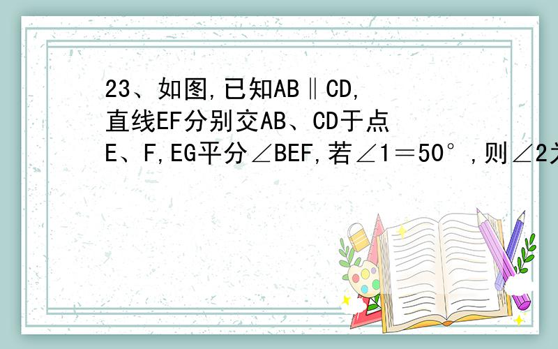 23、如图,已知AB‖CD,直线EF分别交AB、CD于点E、F,EG平分∠BEF,若∠1＝50°,则∠2为( ).