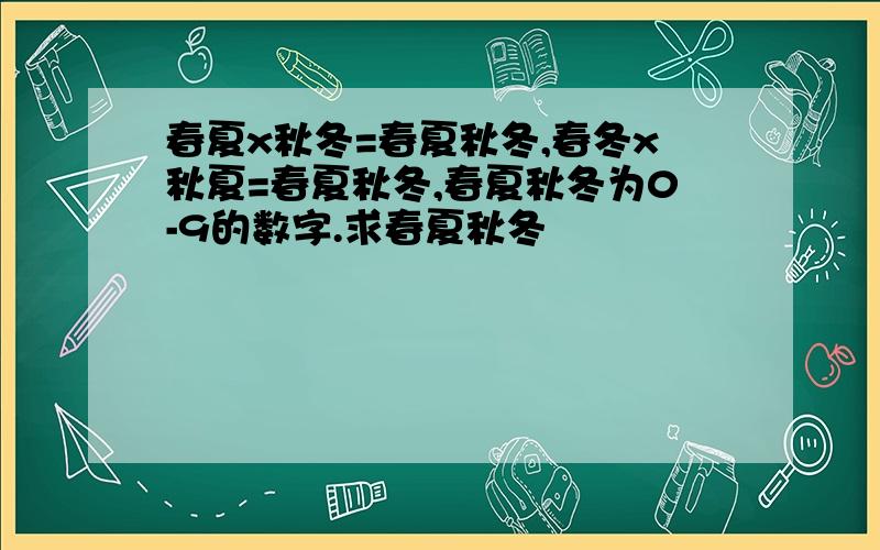 春夏x秋冬=春夏秋冬,春冬x秋夏=春夏秋冬,春夏秋冬为0-9的数字.求春夏秋冬