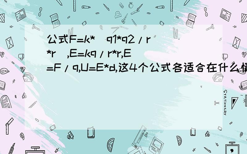 公式F=k*(q1*q2/r*r),E=kq/r*r,E=F/q,U=E*d,这4个公式各适合在什么情况下使用?F、q、E、U、r、d分别表示电场力、电量、场强、电势差和距离.