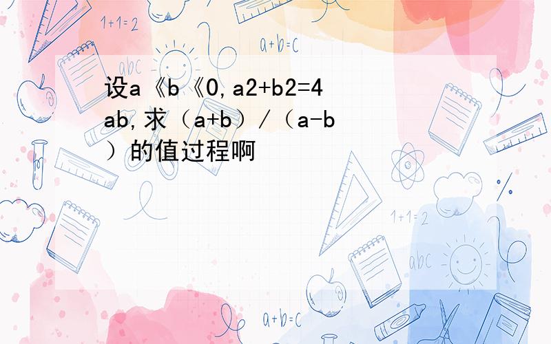 设a《b《0,a2+b2=4ab,求（a+b）/（a-b）的值过程啊