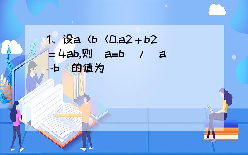 1、设a＜b＜0,a2＋b2＝4ab,则(a=b)/(a-b)的值为