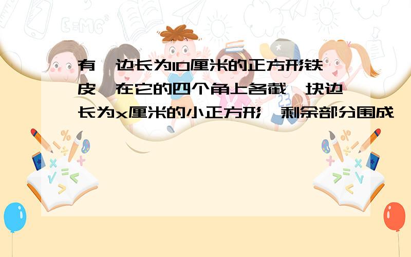 有一边长为10厘米的正方形铁皮,在它的四个角上各截一块边长为x厘米的小正方形,剩余部分围成一个无盖长方形盒子.设盒子的体积为y立方厘米求y关于x的解析式……