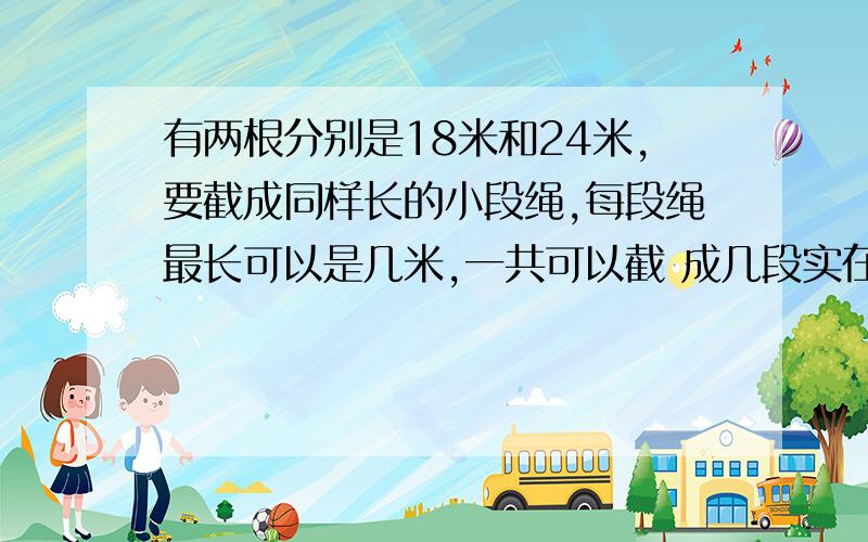 有两根分别是18米和24米,要截成同样长的小段绳,每段绳最长可以是几米,一共可以截 成几段实在没分了，对不起