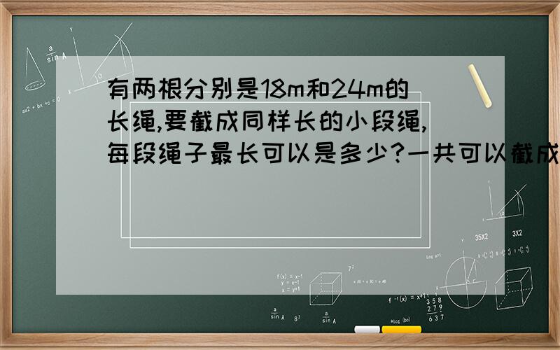 有两根分别是18m和24m的长绳,要截成同样长的小段绳,每段绳子最长可以是多少?一共可以截成几段?