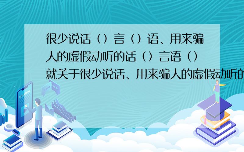 很少说话（）言（）语、用来骗人的虚假动听的话（）言语（）就关于很少说话、用来骗人的虚假动听的话的意思的（）言（）语