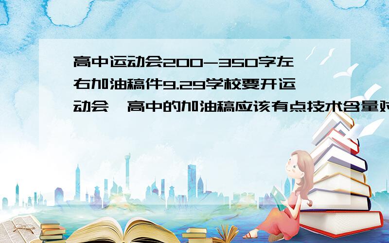 高中运动会200-350字左右加油稿件9.29学校要开运动会,高中的加油稿应该有点技术含量对吧?有点什么水浒的气势最好啦!或者创新一点让人”耳朵一竖“的感觉.千万别粘贴,不过可以整合整合再