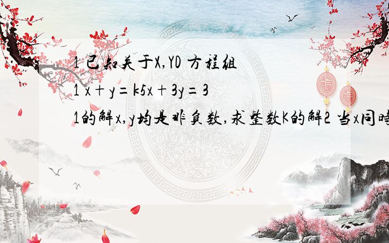 1 已知关于X,YD 方程组1 x+y=k5x+3y=31的解x,y均是非负数,求整数K的解2 当x同时满足3x-(2a-3)=4x+3a+6 和不等式(2x-1)/2≤5x+1/2+1 时,求a的取值范围方程组后面的那个1没有