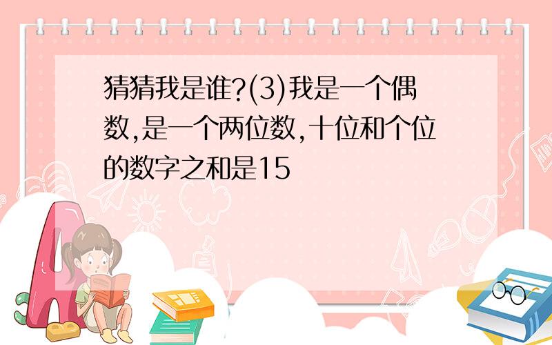 猜猜我是谁?(3)我是一个偶数,是一个两位数,十位和个位的数字之和是15