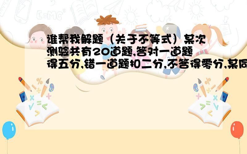 谁帮我解题（关于不等式）某次测验共有20道题,答对一道题得五分,错一道题扣二分,不答得零分,某同学得48分,那么他答对题目最多多少道?说明，用不等式解