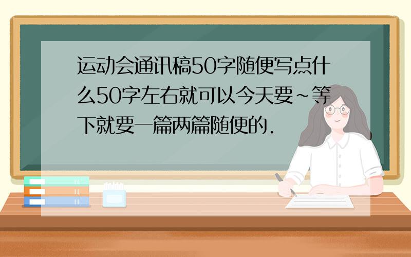 运动会通讯稿50字随便写点什么50字左右就可以今天要~等下就要一篇两篇随便的.