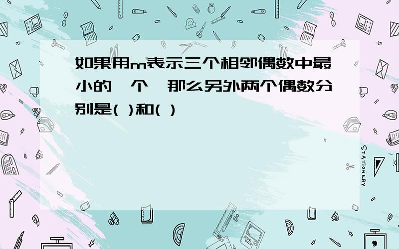 如果用m表示三个相邻偶数中最小的一个,那么另外两个偶数分别是( )和( )