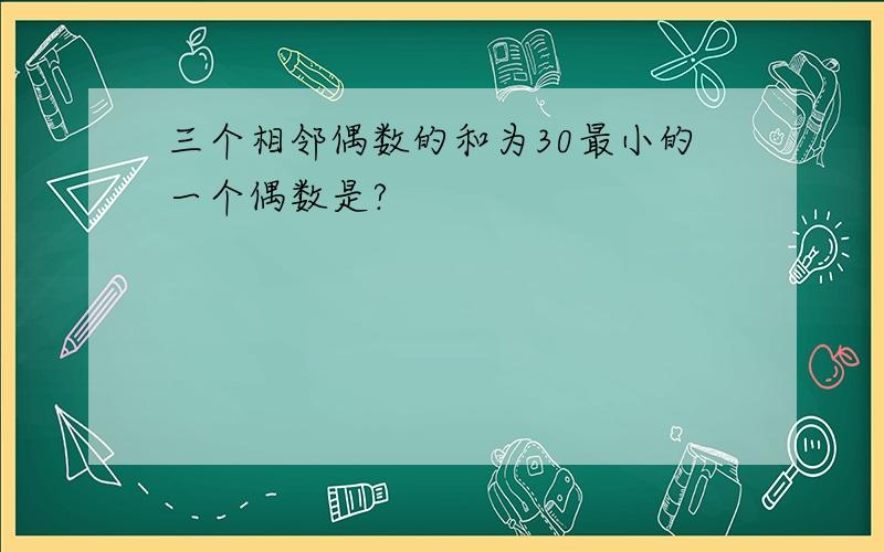 三个相邻偶数的和为30最小的一个偶数是?