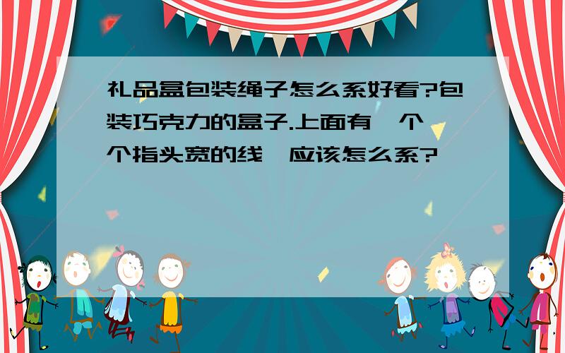 礼品盒包装绳子怎么系好看?包装巧克力的盒子.上面有一个一个指头宽的线,应该怎么系?