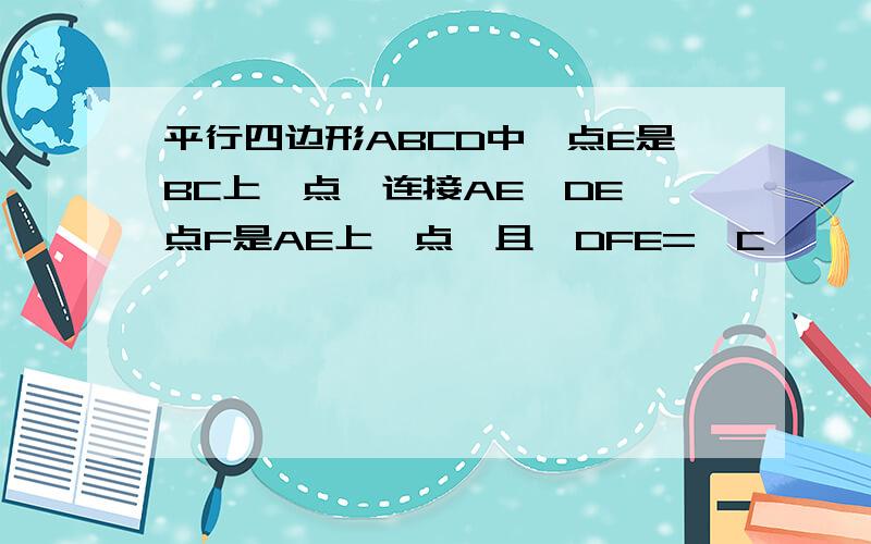 平行四边形ABCD中,点E是BC上一点,连接AE、DE,点F是AE上一点,且∠DFE=∠C