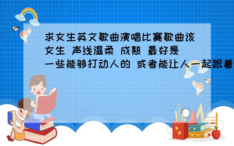 求女生英文歌曲演唱比赛歌曲该女生 声线温柔 成熟 最好是一些能够打动人的 或者能让人一起跟着和的歌曲最好把伴奏地址附上,