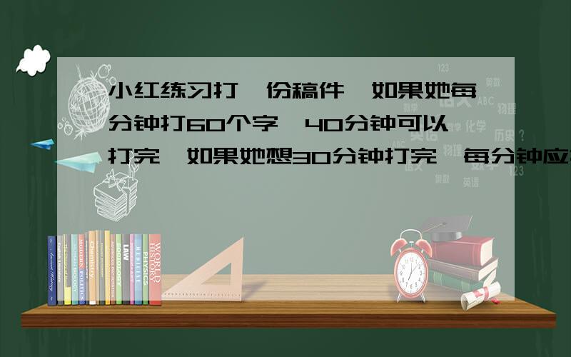 小红练习打一份稿件,如果她每分钟打60个字,40分钟可以打完,如果她想30分钟打完,每分钟应打多少字如题 小华读一本名著,如果每天读20页,15天可读完,如果她每天读30页,多少天能读完用比例解