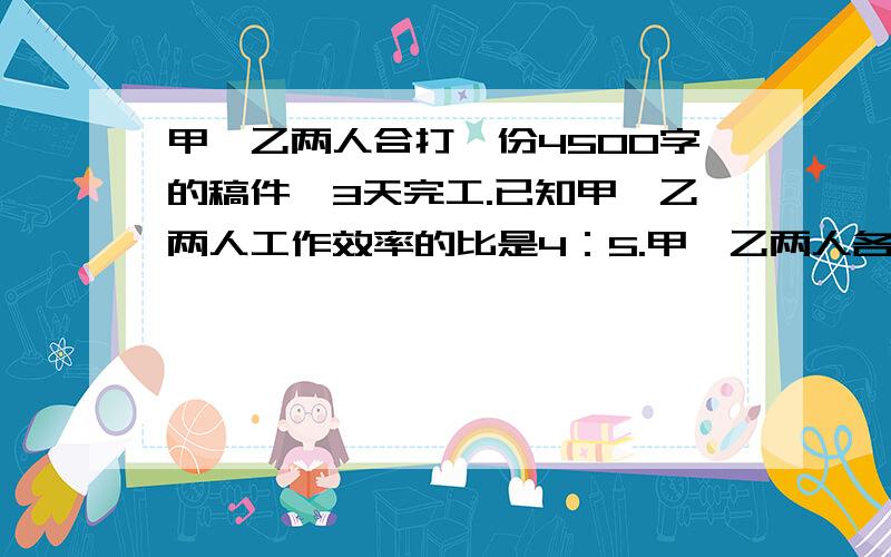 甲、乙两人合打一份4500字的稿件,3天完工.已知甲、乙两人工作效率的比是4：5.甲、乙两人各打了多少字?