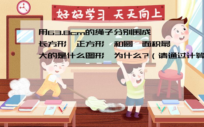 用63.8cm的绳子分别围成长方形、正方形、和圆,面积最大的是什么图形,为什么?（请通过计算说明）