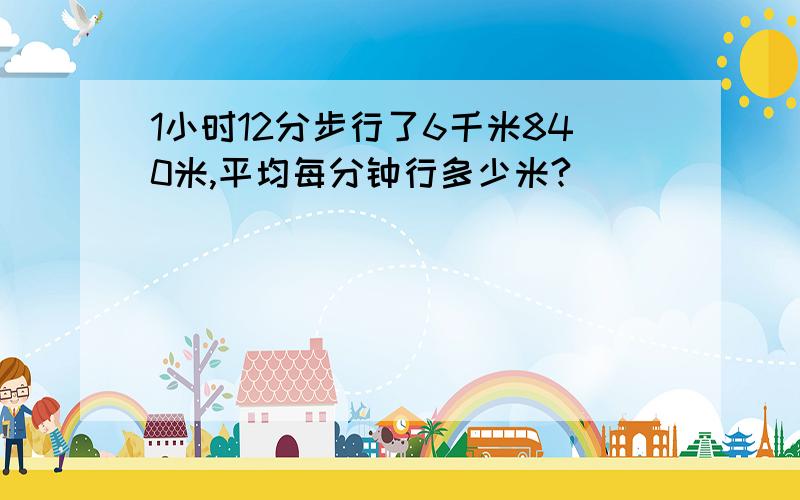 1小时12分步行了6千米840米,平均每分钟行多少米?