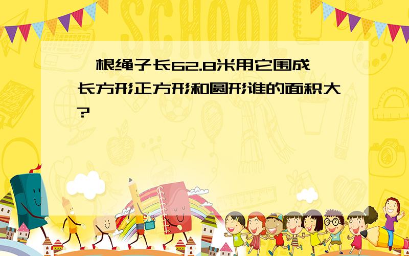 一根绳子长62.8米用它围成长方形正方形和圆形谁的面积大?