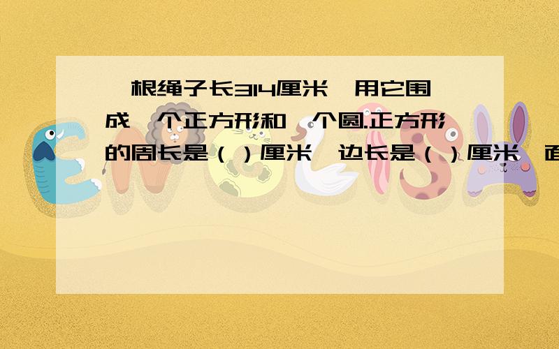 一根绳子长314厘米,用它围成一个正方形和一个圆.正方形的周长是（）厘米,边长是（）厘米,面积是（）平方厘米；圆的周长是（）厘米,半径是（）厘米,面积是（）平方厘米.（）面积大