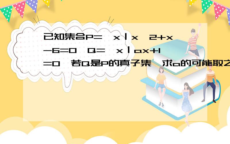 已知集合P={x｜x^2+x-6=0}Q={x｜ax+1=0}若Q是P的真子集,求a的可能取之组成的集合