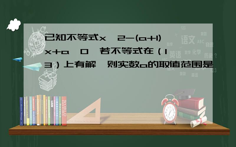 已知不等式x^2-(a+1)x+a＜0,若不等式在（1,3）上有解,则实数a的取值范围是