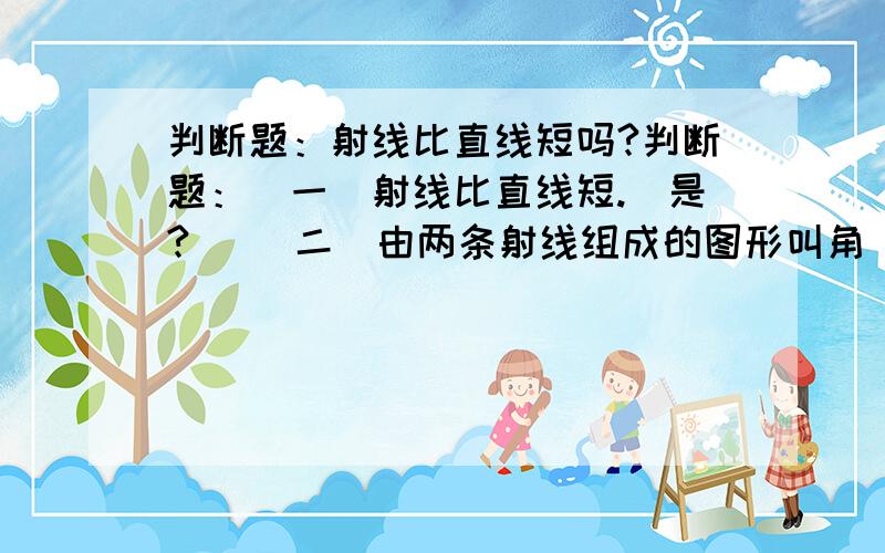 判断题：射线比直线短吗?判断题：（一）射线比直线短.（是?） （二）由两条射线组成的图形叫角（是?） （三）大于180度,小于360度的角是钝角（是?）