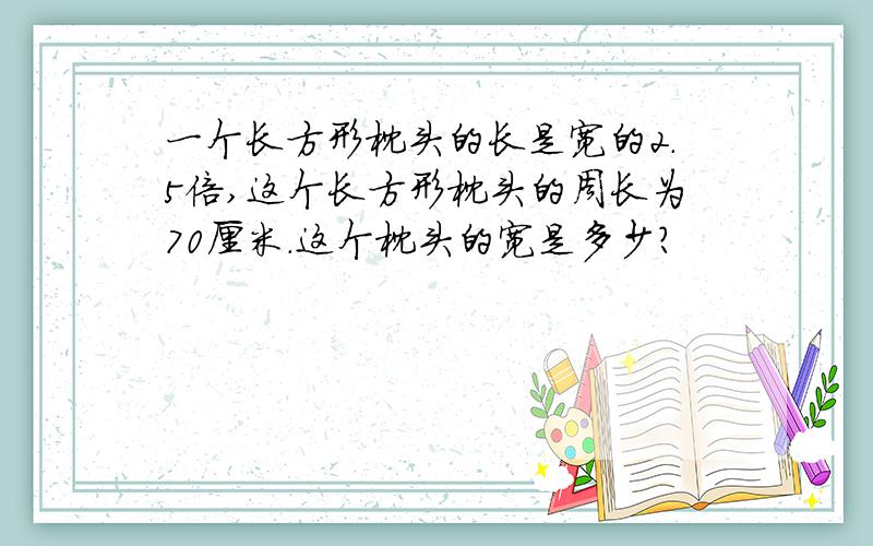 一个长方形枕头的长是宽的2.5倍,这个长方形枕头的周长为70厘米.这个枕头的宽是多少?