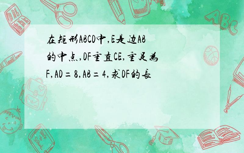 在矩形ABCD中,E是边AB的中点,DF垂直CE,垂足为F,AD=8,AB=4,求DF的长