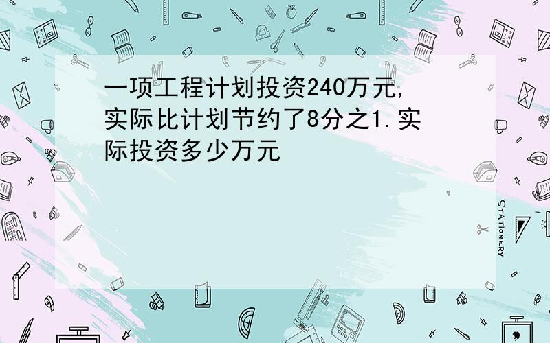 一项工程计划投资240万元,实际比计划节约了8分之1.实际投资多少万元