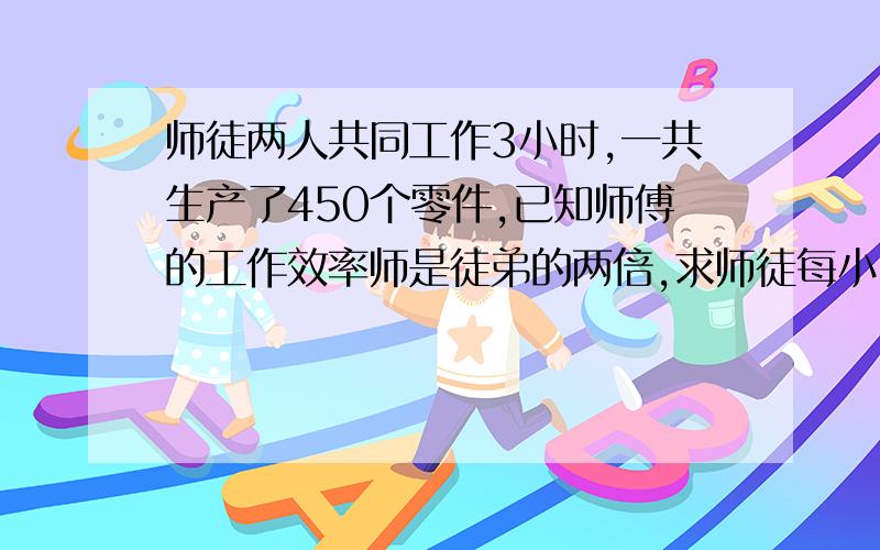 师徒两人共同工作3小时,一共生产了450个零件,已知师傅的工作效率师是徒弟的两倍,求师徒每小时各生产多少零件?警示：不许用方程计算!