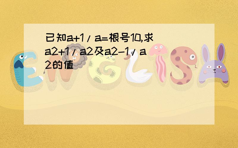 已知a+1/a=根号10,求a2+1/a2及a2-1/a2的值