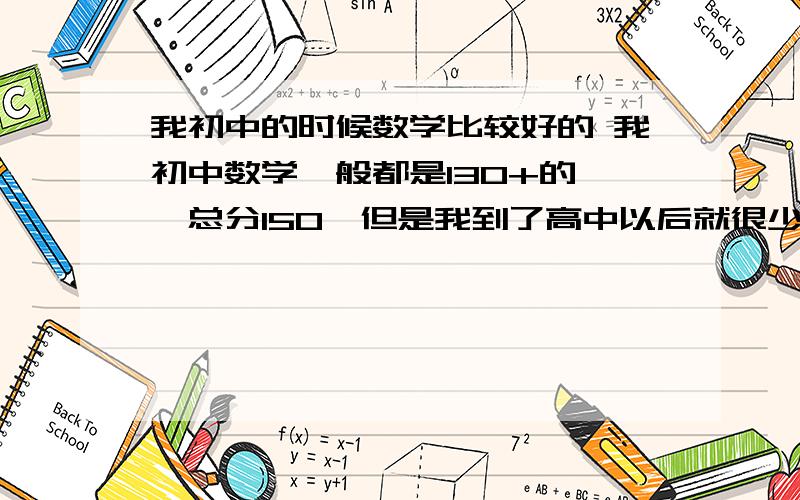 我初中的时候数学比较好的 我初中数学一般都是130+的 {总分150}但是我到了高中以后就很少及格了 尤其是高二以后 我要怎么办 我读数学还是比较努力的 可能没有方法 = =·求教